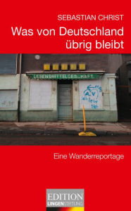 Title: Was von Deutschland übrig bleibt: Eine Wanderreportage, Author: Sebastian Christ