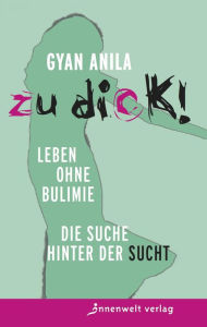 Title: Zu dick! Leben ohne Bulimie: Die Suche hinter der Sucht, Author: Anila Gyan