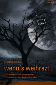 Title: wenn's weihrazt: Geschichten aus der Zwischenwelt. Volkssagen aus dem Bayerischen Wald, Author: Karl-Heinz Reimeier