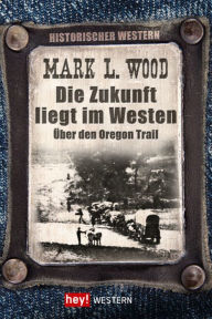 Title: Die Zukunft liegt im Westen: Über den Oregon Trail, Author: Mark L. Wood