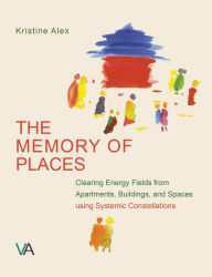 Title: The Memory of Places: Clearing Energy Fields from Apartements, Buildings, and Spaces using Systemic Constellations, Author: Kristine Alex