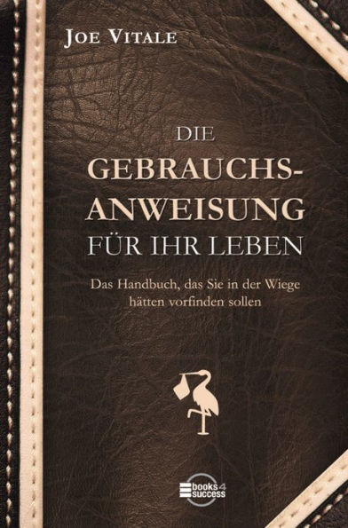Die Gebrauchsanweisung für Ihr Leben: Das Handbuch, das Sie in der Wiege hätten vorfinden sollen