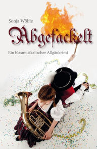 Title: Abgefackelt: Ein blasmusikalischer Allgäukrimi, Author: Sonja Wölfle