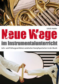 Title: Neue Wege im Instrumentalunterricht: Lehr- und Prüfungsverfahren asiatischer Kampfsportarten in der Musik, Author: Ulrich Haider