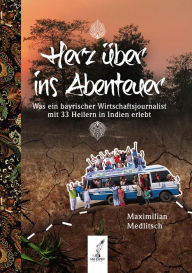 Title: Herz über ins Abenteuer: Was ein bayrischer Wirtschaftsjournalist mit 33 Heilern in Indien erlebt, Author: Maximilian Medlitsch