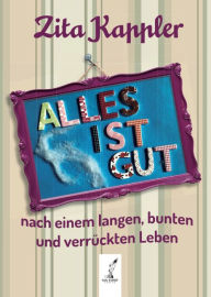 Title: ALLES IST GUT: nach einem langen, bunten und verrückten Leben, Author: Kappler Zita