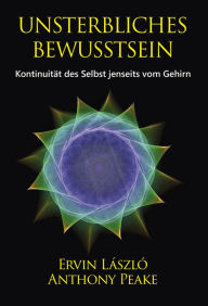 Title: Unsterbliches Bewusstsein: Die Kontinuität des Selbst jenseits vom Gehirn, Author: Ervin Laszlo