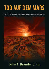 Title: Tod auf dem Mars: Die Entdeckung eines planetaren nuklearen Massakers, Author: John E. Brandenburg