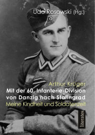 Title: Mit der 60. Infanteriedivision von Danzig nach Stalingrad: Arthur Krüger: Meine Kindheit und Soldatenzeit, Author: Udo Rosowski