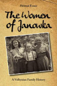 Title: The Women of Janowka: A Volhynian Family History, Author: Helmut Exner