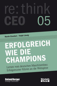 Title: Erfolgreich wie die Champions. re:think CEO edition 05: Lernen vom deutschen Maschinenbau: Erfolgsmuster führen an die Weltspitze, Author: Martin Eisenhut