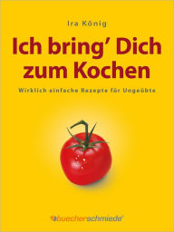 Title: Ich bring' Dich zum Kochen: Wirklich einfache Rezepte für Ungeübte, Author: Ira König