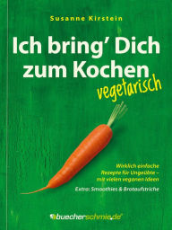 Title: Ich bring' Dich zum Kochen - vegetarisch: Wirklich einfache Rezepte für Ungeübte - mit vielen veganen Ideen. Extra: Smoothies & Brotaufstriche, Author: Susanne Kirstein