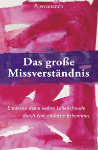 Title: Das große Missverständnis: Entdecke deine wahre Lebensfreude durch eine einfache Erkenntnis, Author: Premananda