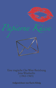 Title: Papierne Küsse : Eine tragische Ost-West-beziehung, Author: Karin König