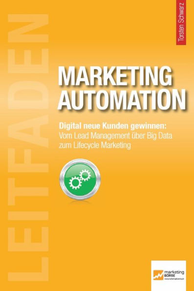 Leitfaden Marketing Automation: Digital neue Kunden gewinnen: Vom Lead Management über Big Data zum Lifecycle Marketing