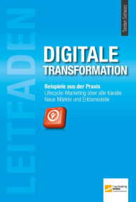 Title: Leitfaden Digitale Transformation: Beispiele aus der Praxis. Lifecyle-Marketing über alle Kanäle. Neue Märkte und Erlösmodelle., Author: Torsten Schwarz