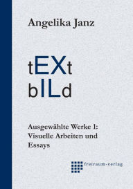 Title: tEXt bILd: Ausgewählte Werke I. Visuelle Arbeiten und Essays, Author: Angelika Janz