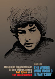 Title: the whole wide world is watchin': Musik und Jugendprotest in den 1960er Jahren - Bob Dylan und The Grateful Dead, Author: Max Lill