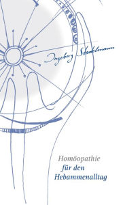 Title: Homöopathie für den Hebammenalltag: Das Kompendium für jede homöopathisch arbeitende Hebamme!, Author: Ingeborg Stadelmann