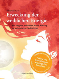 Title: Erweckung der weiblichen Energie: Der Weg des weltweiten Womb Blessing zu authentischer Weiblichkeit, Author: Miranda Gray
