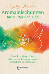 Title: Aromamischungen für Mutter und Kind: Natürliche Körperpflege während der Schwangerschaft, Geburt und im ersten Jahr, Author: Ingeborg Stadelmann