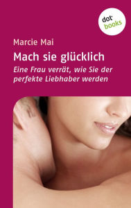 Title: Mach sie glücklich: Eine Frau verrät, wie Sie der perfekte Liebhaber werden, Author: Marcie Mai