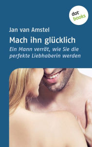 Title: Mach ihn glücklich: Ein Mann verrät, wie Sie die perfekte Liebhaberin werden, Author: Jan van Amstel