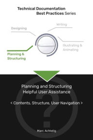 Title: Technical Documentation Best Practices - Planning and Structuring Helpful User Assistance: Contents, Structure, User Navigation, Author: Marc Achtelig