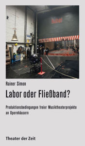 Title: Labor oder Fließband?: Produktionsbedingungen freier Musiktheaterprojekte an Opernhäusern, Author: Rainer Simon