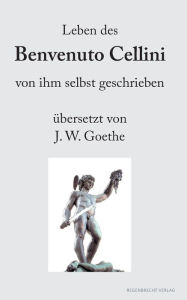 Title: Leben des Benvenuto Cellini von ihm selbst geschrieben: übersetzt von J. W. Goethe, Author: Benvenuto Cellini