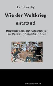 Title: Wie der Weltkrieg entstand: Dargestellt nach dem Aktenmaterial des Deutschen Auswärtigen Amts, Author: Karl Kautsky