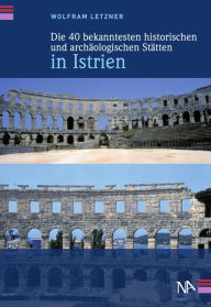 Title: Die 40 bekanntesten historischen und archäologischen Stätten in Istrien, Author: Wolfram Letzner
