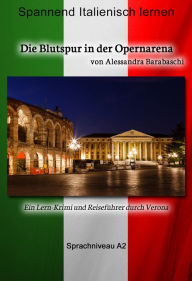 Title: Die Blutspur in der Opernarena - Sprachkurs Italienisch-Deutsch A2: Spannender Lernkrimi und Reiseführer durch Verona, Author: Alessandra Barabaschi