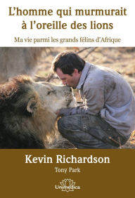 Title: L'homme qui murmurait à l'oreille des lions: Ma vie parmi les grands félins d'Afrique, Author: Kevin Richardson