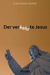 Title: Der verkehrte Jesus: Ansichten über Jesus in unserer Zeit, Author: Klaus Rudolf Berger