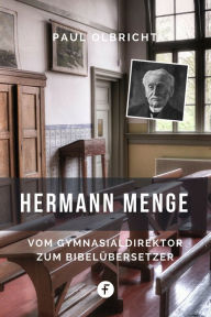 Title: Hermann Menge: Vom Gymnasialdirektor zum Bibelübersetzer, Author: Paul Olbricht