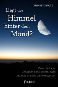 Title: Liegt der Himmel hinter dem Mond?: Was die Bibel uns über den Himmel sagt und was uns bis dahin erwartet, Author: Anton Schulte