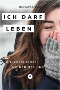 Title: Ich darf leben: Die Geschichte meiner Heilung, Author: Barbara Miller