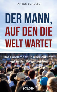 Title: Der Mann, auf den die Welt wartet: Das Fundament unserer Zukunft liegt in der Vergangenheit, Author: Anton Schulte