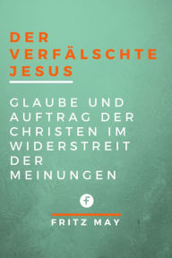 Title: Der verfälschte Jesus: Glaube und Auftrag der Christen im Widerstreit der Meinungen, Author: Fritz May