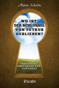 Title: Wo ist der Schlüssel von Petrus geblieben?: Vergebung empfangen und gewähren, Author: Anton Schulte