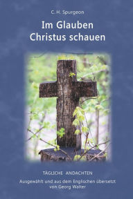 Title: Im Glauben Christus schauen: Ausgewählt und aus dem Englischen übersetzt von Georg Walter, Author: C. H. Spurgeon