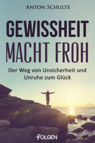 Title: Gewissheit macht froh: Der Weg von Unsicherheit und Unruhe zum Glück, Author: Anton Schulte