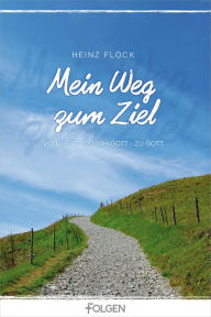 Title: Mein Weg zum Ziel: VON GOTT . DURCH GOTT . ZU GOTT, Author: Heinz Flock