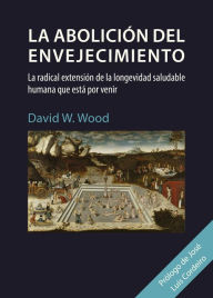 Title: La abolición del envejecimiento: La radical extensión de la longevidad saludable humana que está por venir, Author: David W. Wood