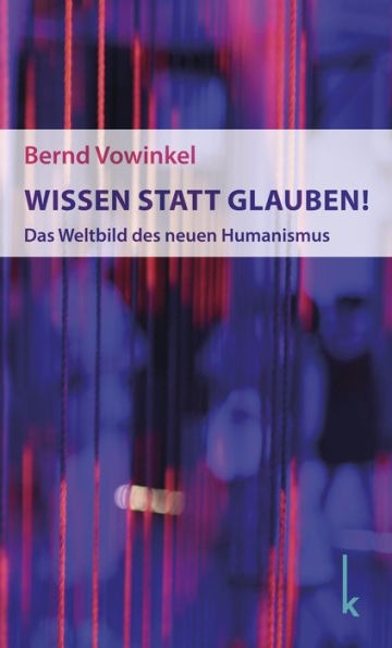 Wissen statt Glauben!: Das Weltbild des neuen Humanismus