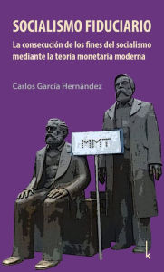 Title: Socialismo fiduciario: La consecución de los fines del socialismo mediante la teoría monetaria moderna, Author: Carlos García Hernández