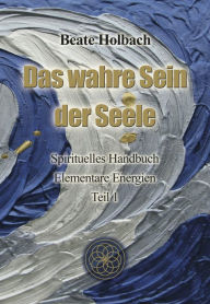 Title: Das wahre Sein der Seele - Teil 1: Spirituelles Handbuch - Elementare Energien, Author: Beate Holbach