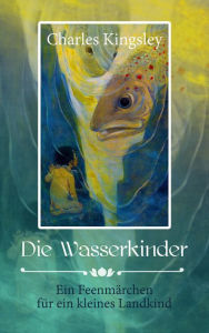 Title: Die Wasserkinder: Ein Feenmärchen für ein kleines Landkind, Author: Charles Kingsley